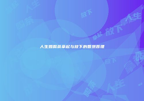 人生如喝茶拿起与放下的智慧哲理