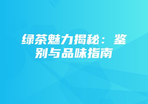 绿茶魅力揭秘：鉴别与品味指南