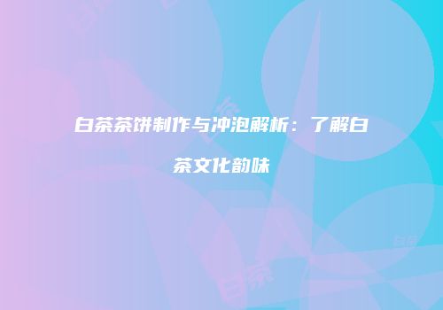 白茶茶饼制作与冲泡解析：了解白茶文化韵味
