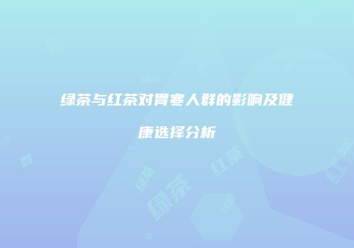 绿茶与红茶对胃寒人群的影响及健康选择分析