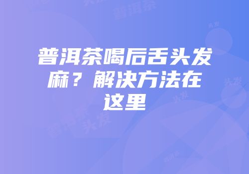 普洱茶喝后舌头发麻？解决方法在这里