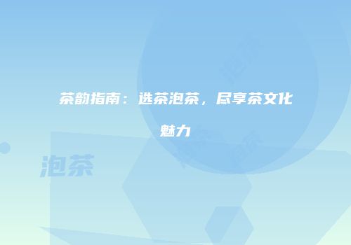 茶韵指南：选茶泡茶，尽享茶文化魅力