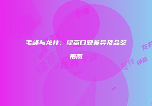 毛峰与龙井：绿茶口感差异及品鉴指南