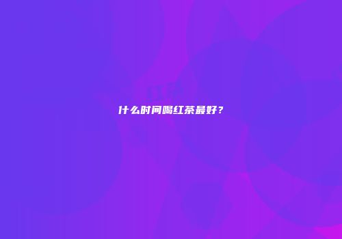 什么时间喝红茶最好？
