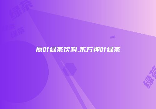原叶绿茶饮料,东方神叶绿茶