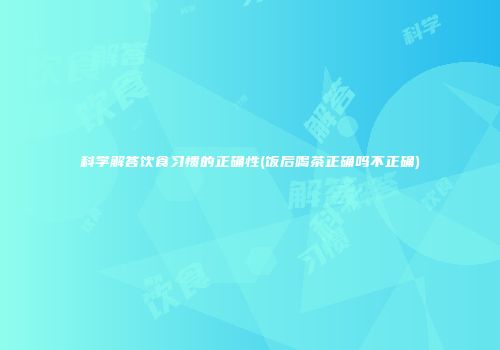科学解答饮食习惯的正确性(饭后喝茶正确吗不正确)