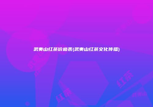 武夷山红茶价格表(武夷山红茶文化传播)