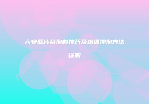 六安瓜片茶泡制技巧及水温冲泡方法详解