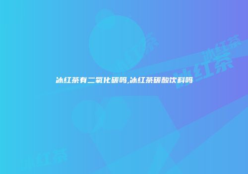 冰红茶有二氧化碳吗,冰红茶碳酸饮料吗