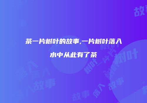 茶一片树叶的故事,一片树叶落入水中从此有了茶