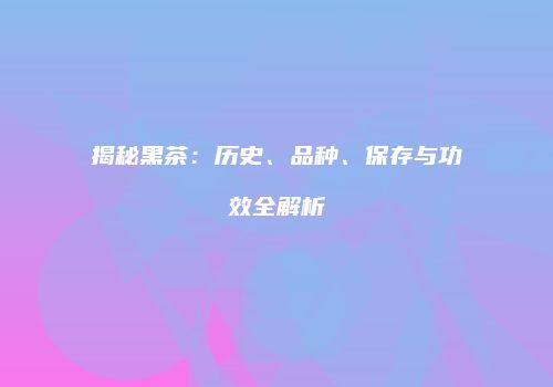 揭秘黑茶：历史、品种、保存与功效全解析