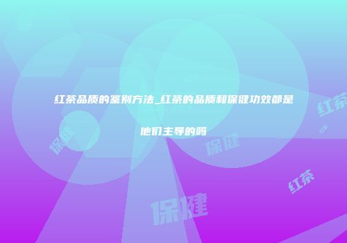 红茶品质的鉴别方法_红茶的品质和保健功效都是他们主导的吗
