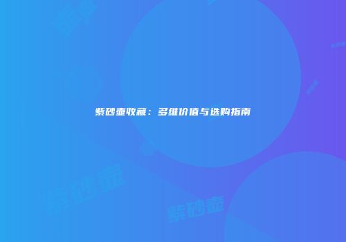 紫砂壶收藏：多维价值与选购指南