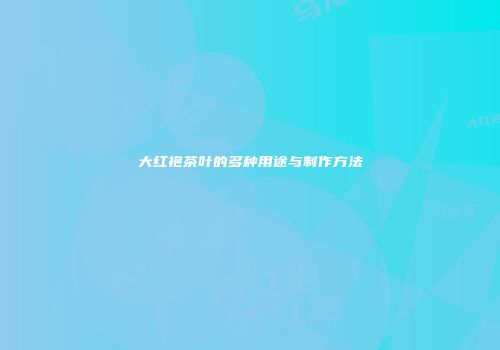 大红袍茶叶的多种用途与制作方法