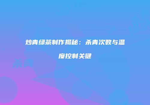 炒青绿茶制作揭秘：杀青次数与温度控制关键