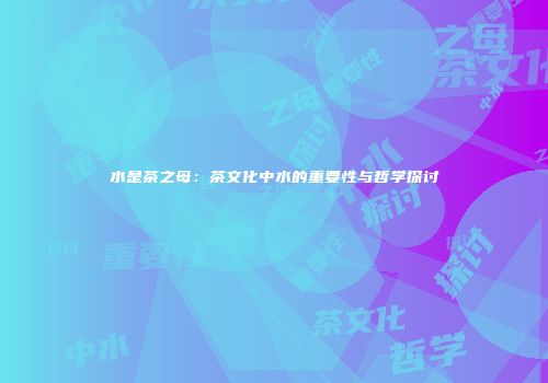水是茶之母：茶文化中水的重要性与哲学探讨
