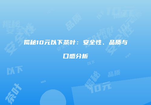 揭秘10元以下茶叶：安全性、品质与口感分析