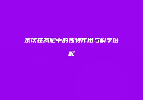 茶饮在减肥中的独特作用与科学搭配