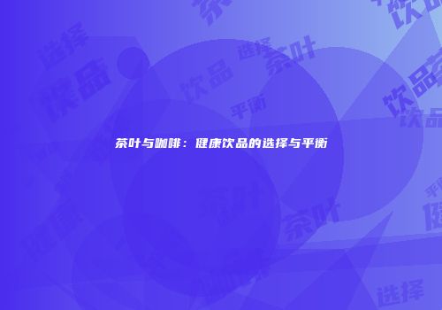 茶叶与咖啡：健康饮品的选择与平衡