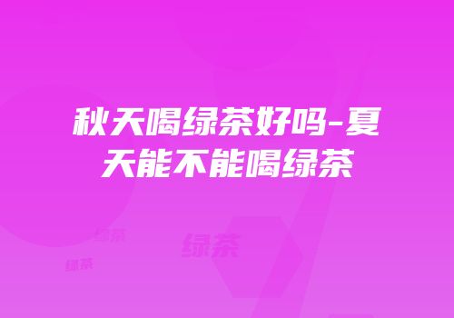 秋天喝绿茶好吗-夏天能不能喝绿茶