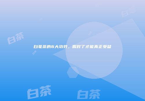 白毫茶的6大功效，喝对了才能真正受益