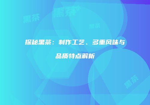 探秘黑茶：制作工艺、多重风味与品质特点解析