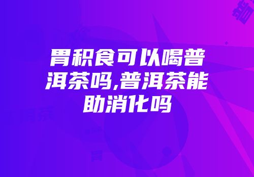 胃积食可以喝普洱茶吗,普洱茶能助消化吗