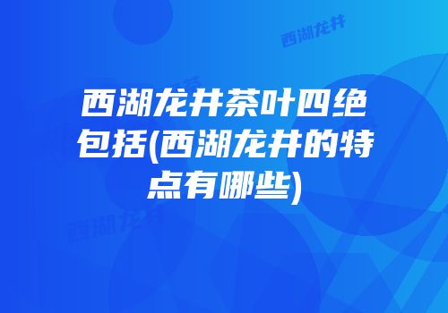 西湖龙井茶叶四绝包括(西湖龙井的特点有哪些)