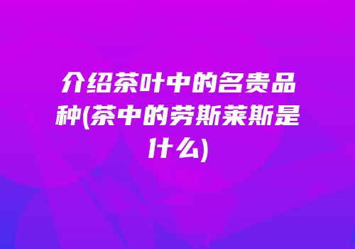介绍茶叶中的名贵品种(茶中的劳斯莱斯是什么)
