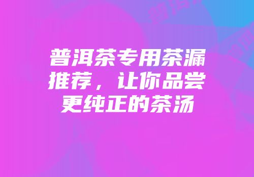 普洱茶专用茶漏推荐，让你品尝更纯正的茶汤