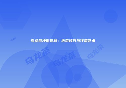 乌龙茶冲泡详解：洗茶技巧与行茶艺术