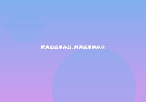 武夷山岩茶存放_武夷岩茶的存放