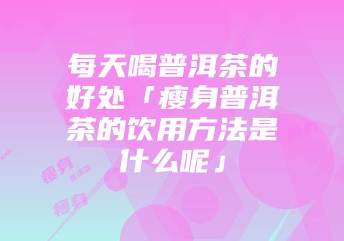 每天喝普洱茶的好处「瘦身普洱茶的饮用方法是什么呢」