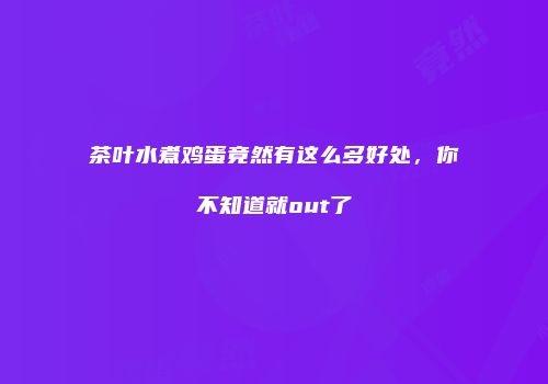 茶叶水煮鸡蛋竟然有这么多好处，你不知道就out了