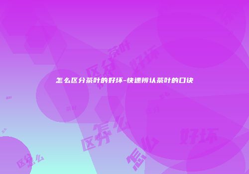 怎么区分茶叶的好坏-快速辨认茶叶的口诀