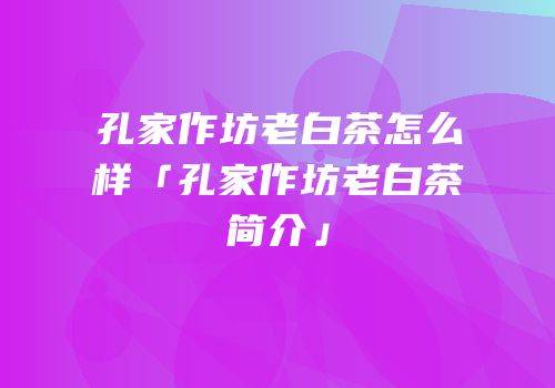 孔家作坊老白茶怎么样「孔家作坊老白茶简介」