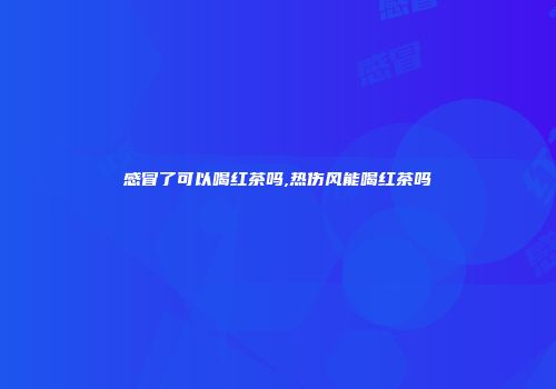 感冒了可以喝红茶吗,热伤风能喝红茶吗