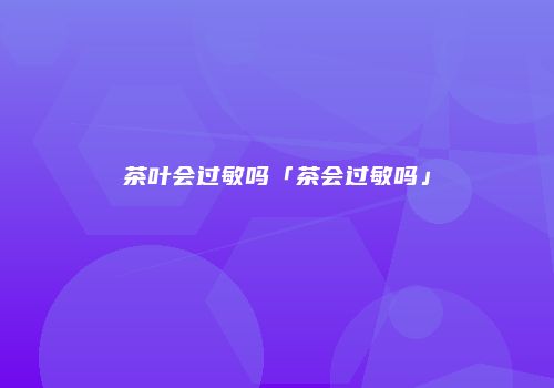 茶叶会过敏吗「茶会过敏吗」