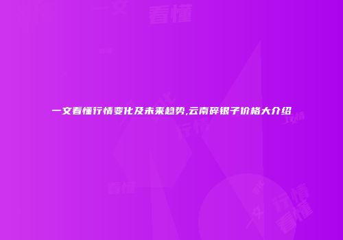 一文看懂行情变化及未来趋势,云南碎银子价格大介绍