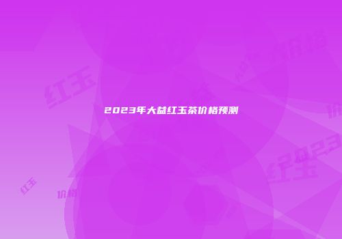 2023年大益红玉茶价格预测