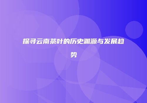 探寻云南茶叶的历史渊源与发展趋势