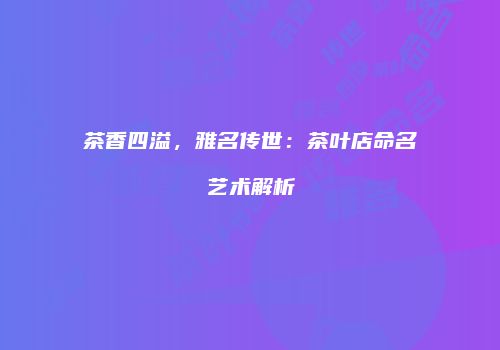 茶香四溢，雅名传世：茶叶店命名艺术解析