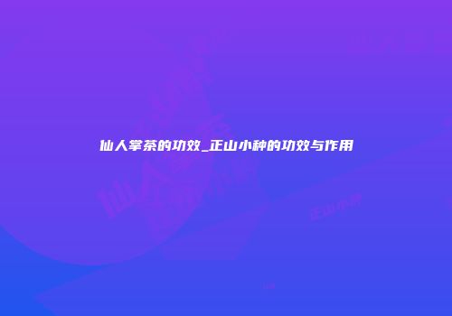 仙人掌茶的功效_正山小种的功效与作用