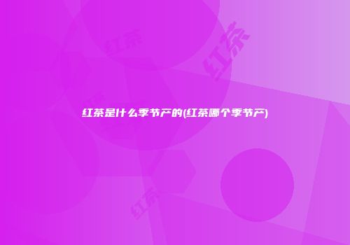 红茶是什么季节产的(红茶哪个季节产)