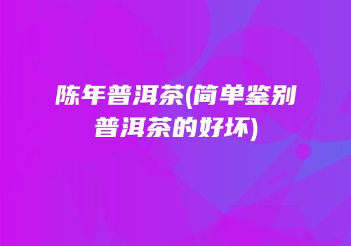 陈年普洱茶(简单鉴别普洱茶的好坏)