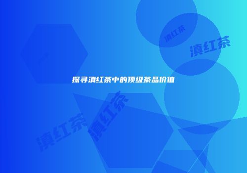 探寻滇红茶中的顶级茶品价值