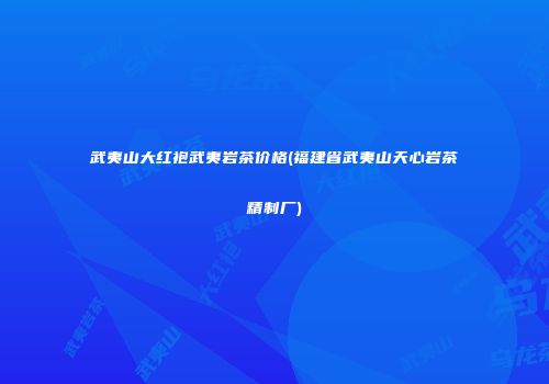 武夷山大红袍武夷岩茶价格(福建省武夷山天心岩茶精制厂)