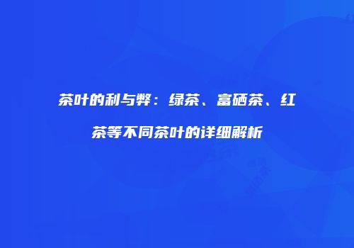 茶叶的利与弊：绿茶、富硒茶、红茶等不同茶叶的详细解析