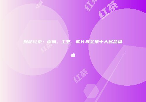 探秘红茶：原料、工艺、成分与全球十大名品盘点