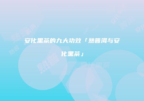 安化黑茶的九大功效「熟普洱与安化黑茶」